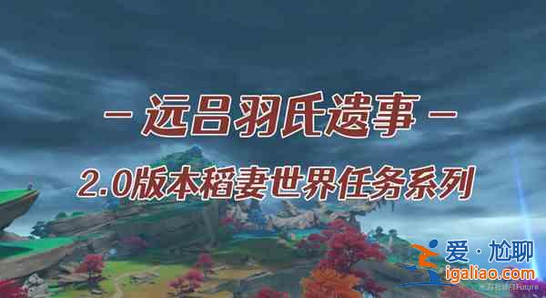 原神遠呂羽氏遺事其五任務(wù)攻略大全 遠呂羽氏遺事其五任務(wù)完成步驟攻略？