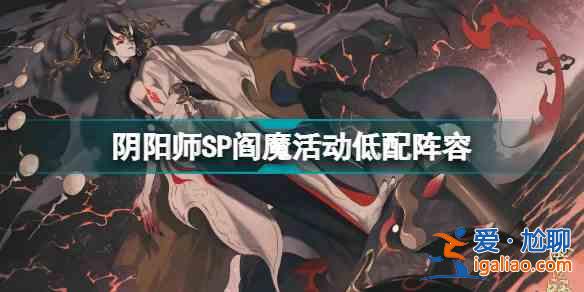 陰陽師SP閻魔活動低配陣容怎么通關？SP閻魔活動低配陣容通關技巧說明與思路講解？