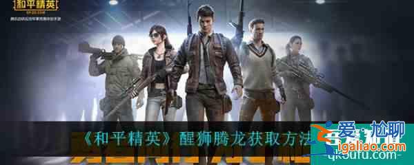 和平精英醒獅騰龍怎么獲取 醒獅騰龍獲取方法介紹？