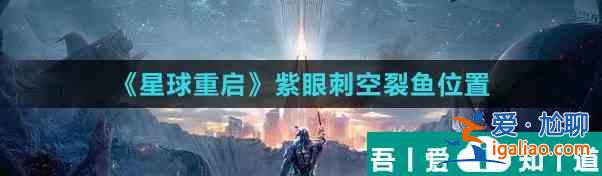 星球重啟紫眼刺空裂魚位置 具體一覽？
