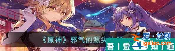 原神邪氣的源頭位置一覽 具體介紹？