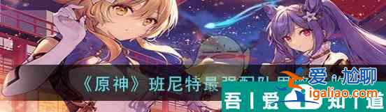 原神班尼特*強配隊思路一覽 具體介紹？