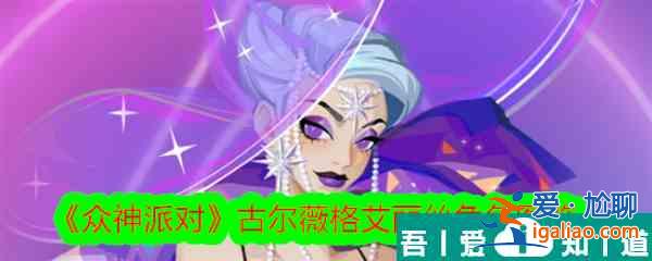 眾神派對(duì)古爾薇格艾麗絲怎么樣 眾神派對(duì)古爾薇格艾麗絲角色介紹？