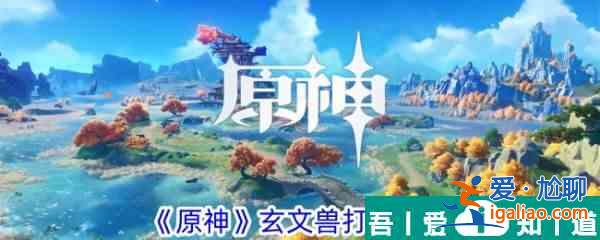 原神玄文獸怎么打 原神玄文獸打法攻略？