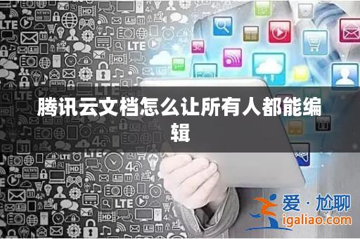 騰訊云文檔怎么讓所有人都能編輯？