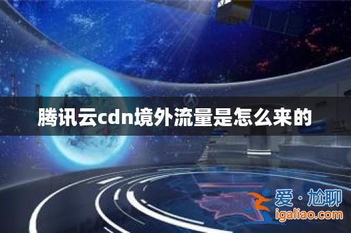 騰訊云cdn境外流量是怎么來(lái)的? 騰訊云cdn境外流量是怎么來(lái)的?