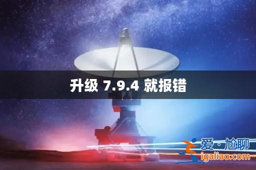 升級 7.9.4 就報錯? 升級 7.9.4 就報錯?