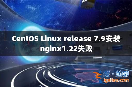 CentOS Linux release 7.9安裝nginx1.22失敗? CentOS Linux release 7.9安裝nginx1.22失敗?