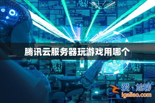 騰訊云服務器玩游戲用哪個？