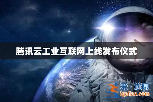 騰訊云工業互聯網上線發布儀式? 騰訊云工業互聯網上線發布儀式?