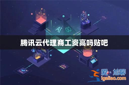 騰訊云代理商工資高嗎貼吧? 騰訊云代理商工資高嗎貼吧?