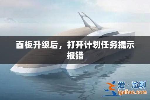 面板升級后，打開計劃任務提示報錯？