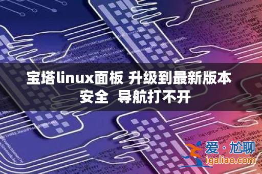 寶塔linux面板 升級(jí)到最新版本 安全 導(dǎo)航打不開(kāi)? 寶塔linux面板 升級(jí)到最新版本 安全 導(dǎo)航打不開(kāi)?