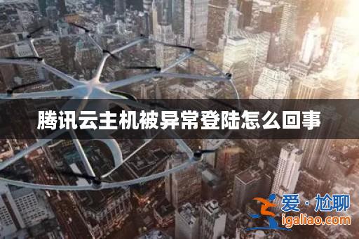 騰訊云主機被異常登陸怎么回事？