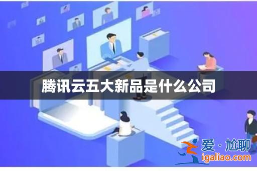 騰訊云五大新品是什么公司？