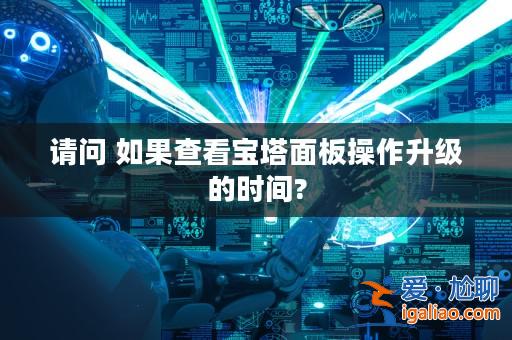 請問 如果查看寶塔面板操作升級的時間?？