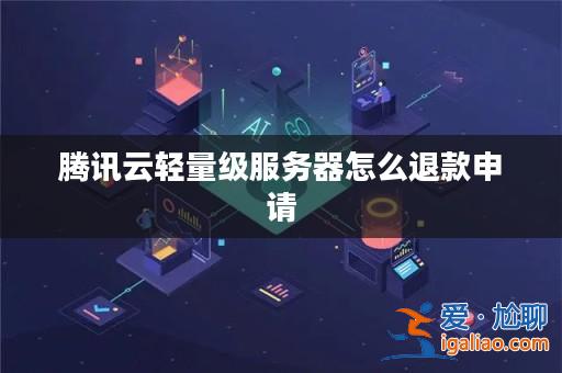 騰訊云輕量級服務器怎么退款申請？