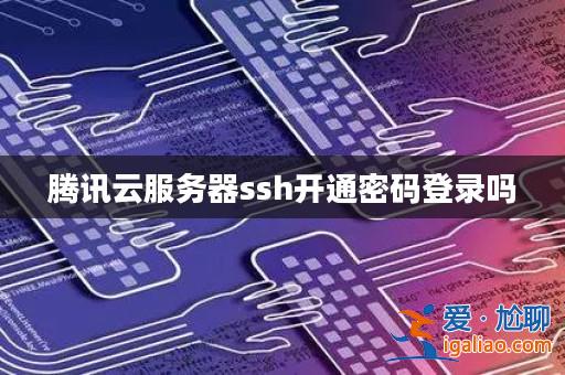 騰訊云服務器ssh開通密碼登錄嗎？