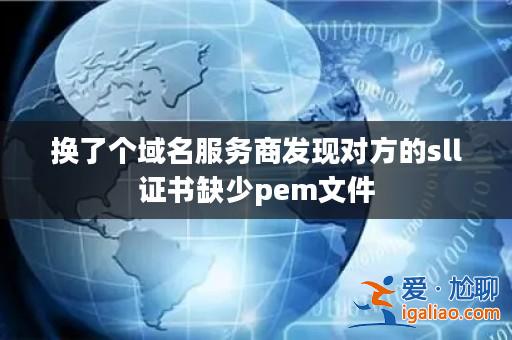 換了個(gè)域名服務(wù)商發(fā)現(xiàn)對(duì)方的sll證書缺少pem文件? 換了個(gè)域名服務(wù)商發(fā)現(xiàn)對(duì)方的sll證書缺少pem文件?