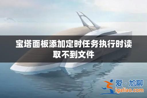 寶塔面板添加定時任務執行時讀取不到文件？