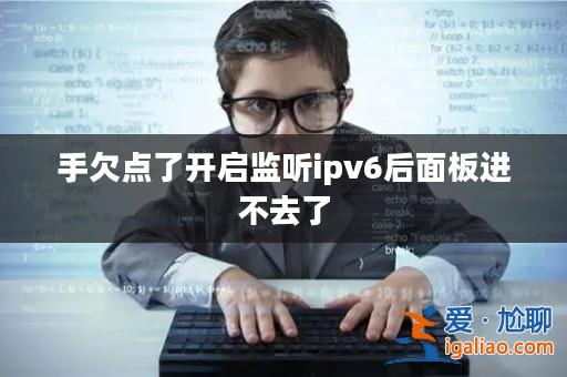 手欠點(diǎn)了開(kāi)啟監(jiān)聽(tīng)ipv6后面板進(jìn)不去了？
