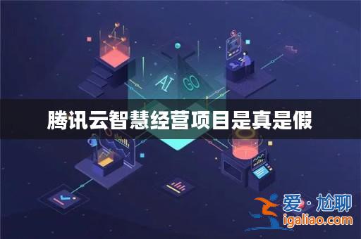 騰訊云智慧經營項目是真是假? 騰訊云智慧經營項目是真是假?