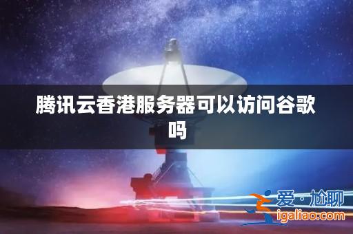 騰訊云香港服務器可以訪問谷歌嗎？