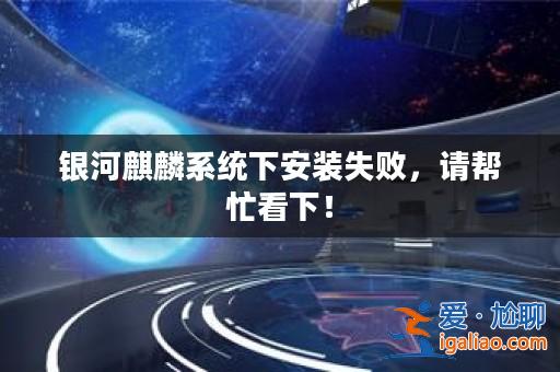 銀河麒麟系統下安裝失敗，請幫忙看下！？