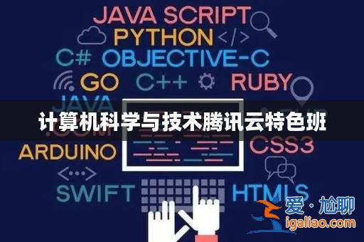 計算機科學與技術騰訊云特色班? 計算機科學與技術騰訊云特色班?