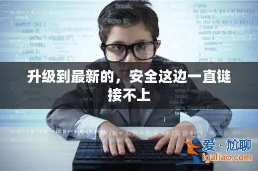升級到最新的,安全這邊一直鏈接不上? 升級到最新的,安全這邊一直鏈接不上?