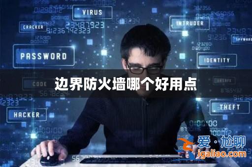 邊界防火墻哪個好用點? 邊界防火墻哪個好用點?
