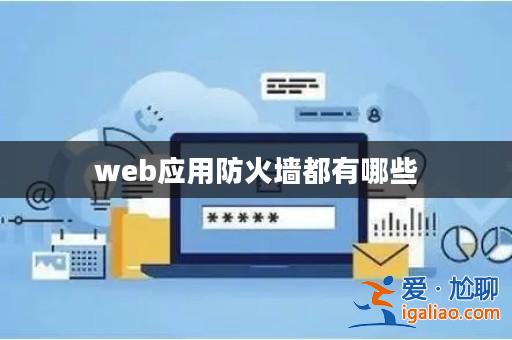 web應(yīng)用防火墻都有哪些? web應(yīng)用防火墻都有哪些?
