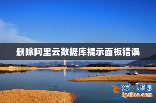 刪除阿里云數(shù)據(jù)庫(kù)提示面板錯(cuò)誤？