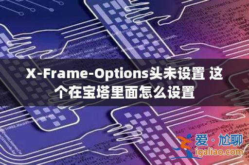 X-Frame-Options頭未設置 這個在寶塔里面怎么設置？