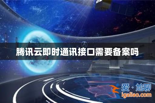 騰訊云即時(shí)通訊接口需要備案嗎? 騰訊云即時(shí)通訊接口需要備案嗎?
