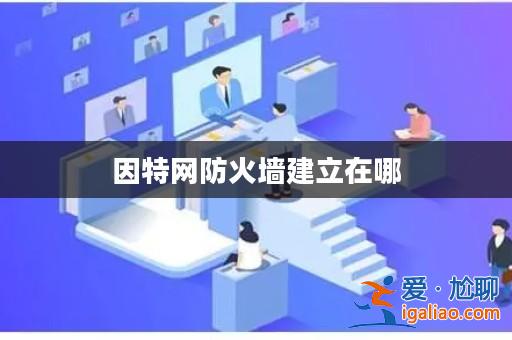因特網(wǎng)防火墻建立在哪? 因特網(wǎng)防火墻建立在哪?