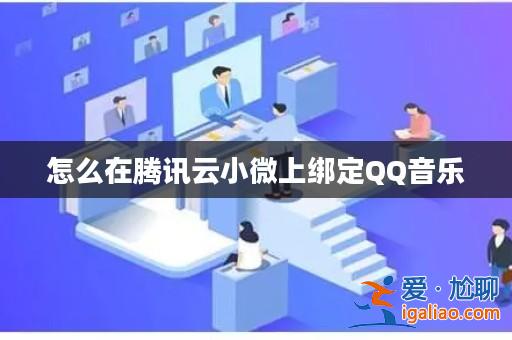 怎么在騰訊云小微上綁定QQ音樂? 怎么在騰訊云小微上綁定QQ音樂?