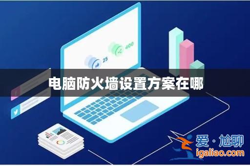 電腦防火墻設(shè)置方案在哪? 電腦防火墻設(shè)置方案在哪?