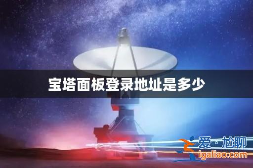 寶塔面板登錄地址是多少? 寶塔面板登錄地址是多少?