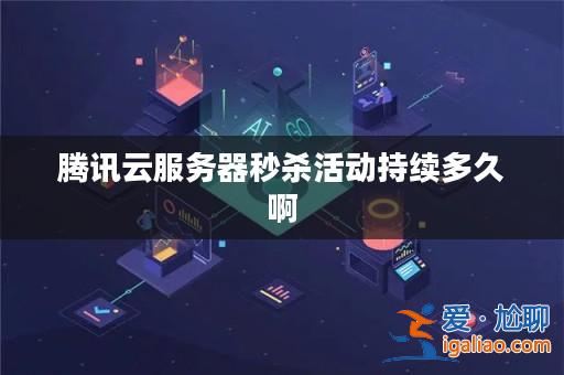 騰訊云服務器秒殺活動持續多久啊？