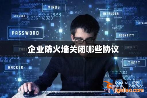 企業(yè)防火墻關(guān)閉哪些協(xié)議? 企業(yè)防火墻關(guān)閉哪些協(xié)議?