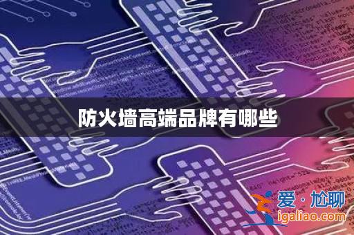防火墻高端品牌有哪些? 防火墻高端品牌有哪些?