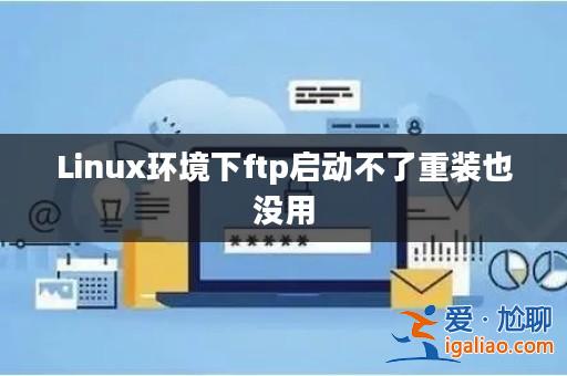 Linux環境下ftp啟動不了重裝也沒用？