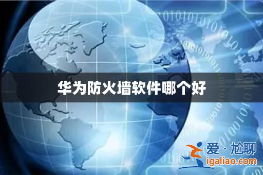 華為防火墻軟件哪個好? 華為防火墻軟件哪個好?