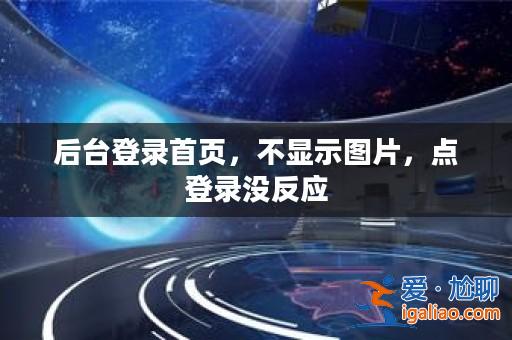 后臺(tái)登錄首頁(yè)，不顯示圖片，點(diǎn)登錄沒反應(yīng)？