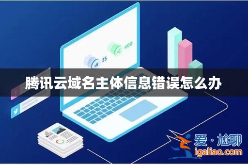 騰訊云域名主體信息錯誤怎么辦？