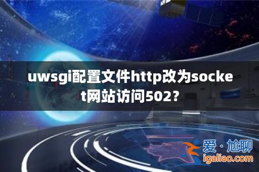 uwsgi配置文件http改為socket網站訪問502?? uwsgi配置文件http改為socket網站訪問502??