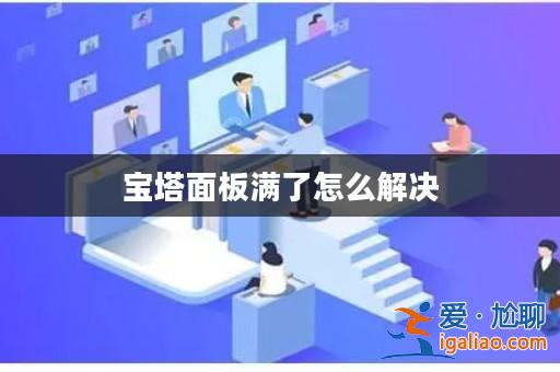 寶塔面板滿了怎么解決? 寶塔面板滿了怎么解決?