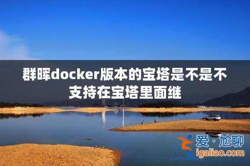 群暉docker版本的寶塔是不是不支持在寶塔里面繼？