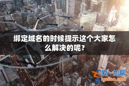 綁定域名的時候提示這個大家怎么解決的呢？？
